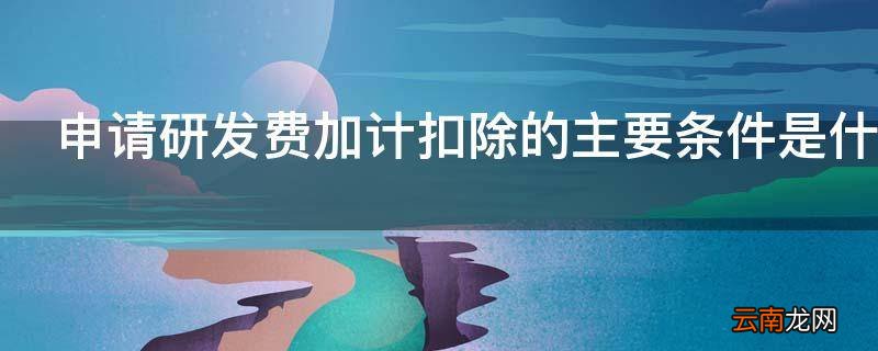 申请研发费加计扣除的主要条件是什么