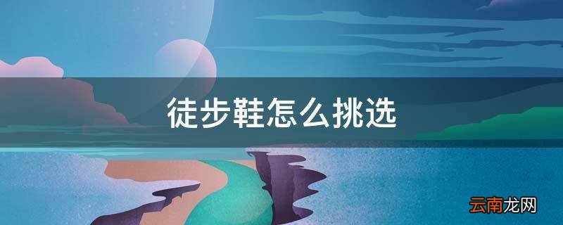徒步鞋怎么挑选