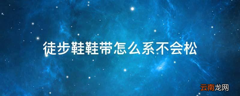 徒步鞋鞋带怎么系不会松