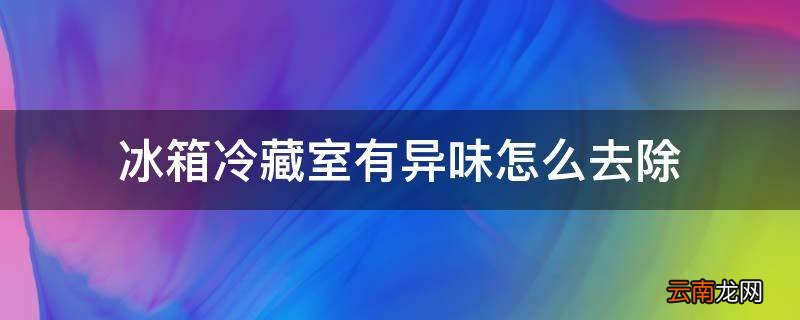 冰箱冷藏室有异味怎么去除