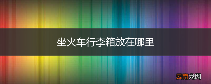 坐火车行李箱放在哪里