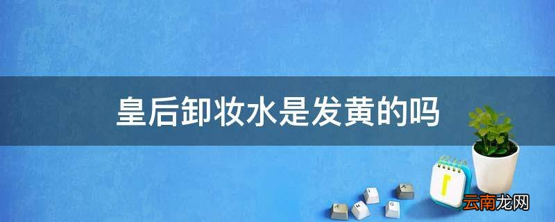 皇后卸妆水是发黄的吗