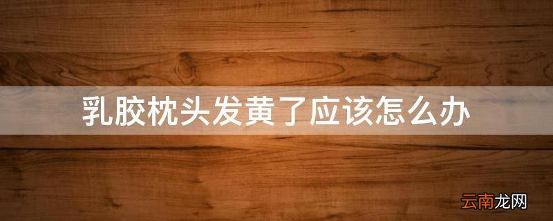 乳胶枕头发黄了应该怎么办