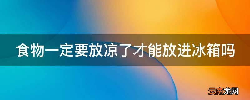食物一定要放凉了才能放进冰箱吗