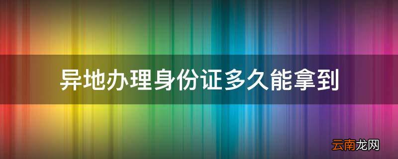 异地办理身份证多久能拿到