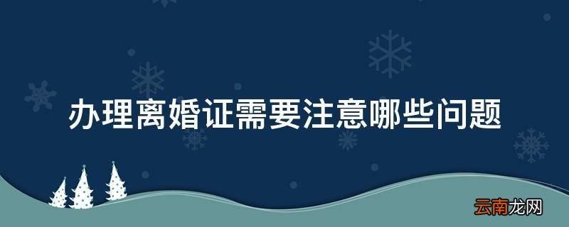 办理离婚证需要注意哪些问题
