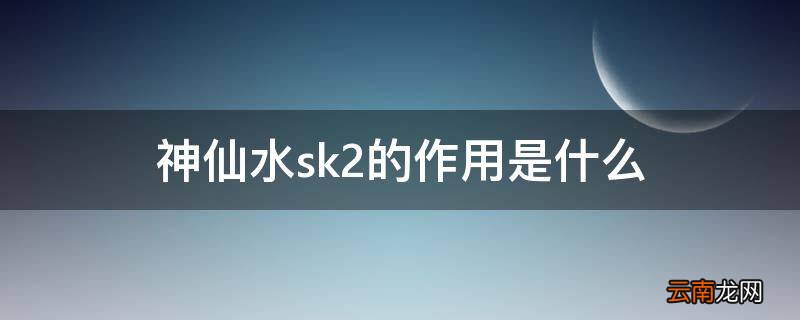 神仙水sk2的作用是什么