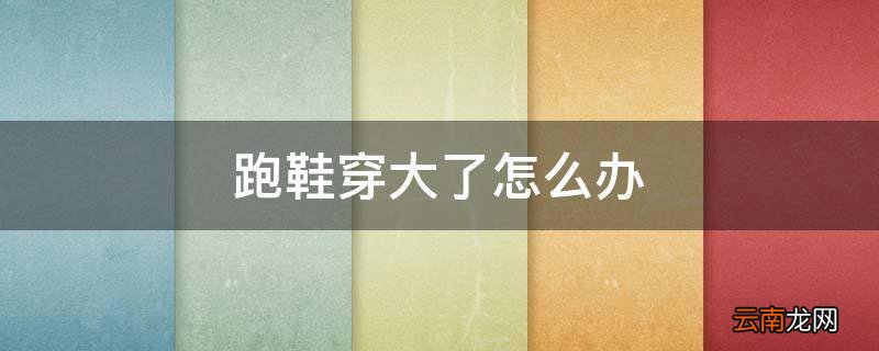 跑鞋穿大了怎么办