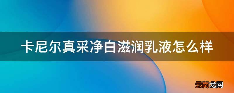 卡尼尔真采净白滋润乳液怎么样