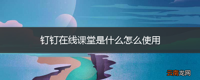 钉钉在线课堂是什么怎么使用