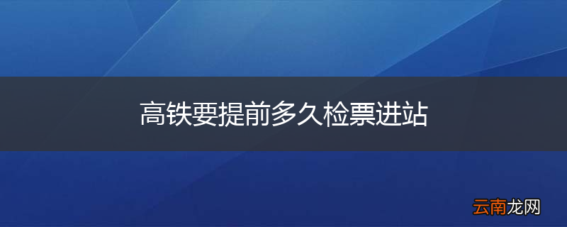 高铁要提前多久检票进站