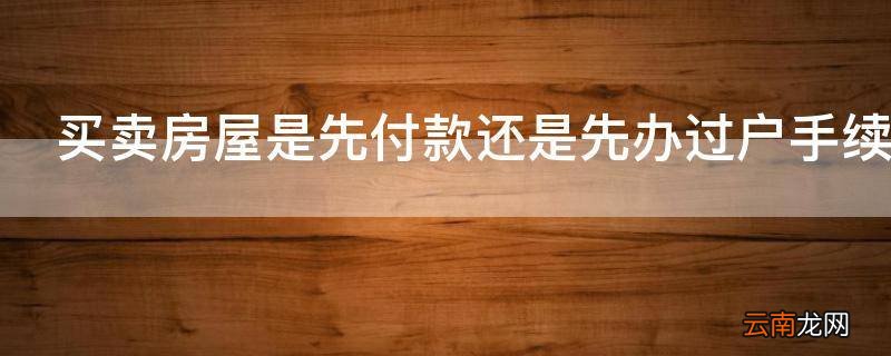 买卖房屋是先付款还是先办过户手续