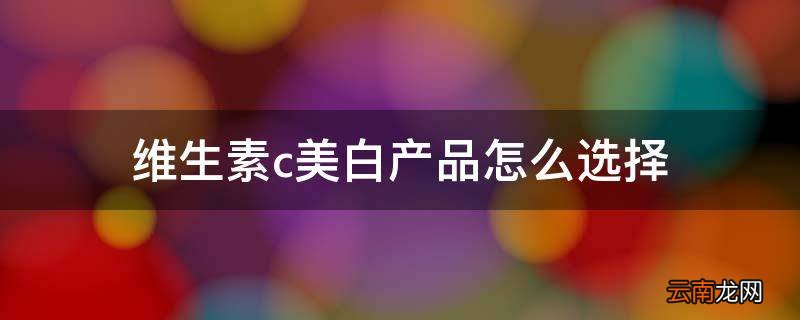维生素c美白产品怎么选择