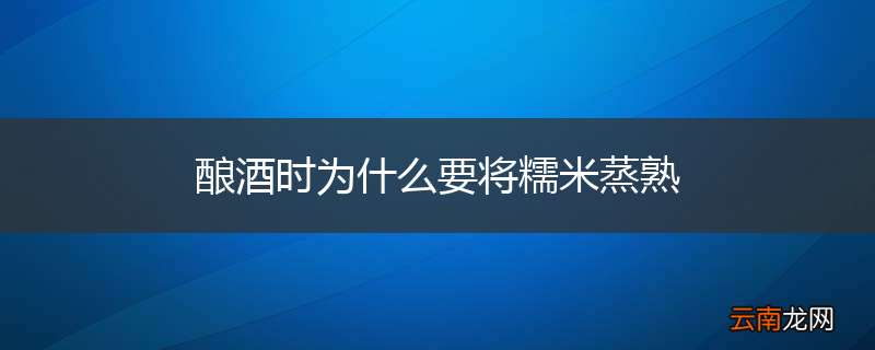 酿酒时为什么要将糯米蒸熟