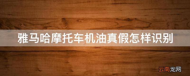 雅马哈摩托车机油真假怎样识别