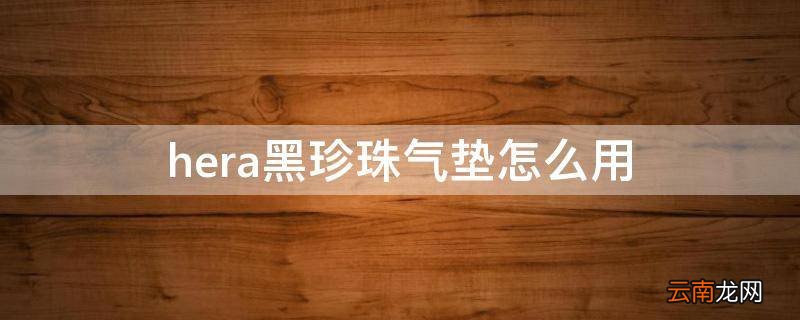 hera黑珍珠气垫怎么用