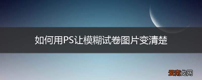 如何用PS让模糊试卷图片变清楚