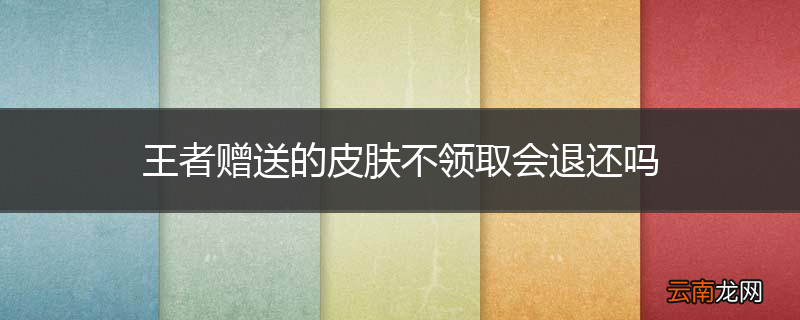 王者赠送的皮肤不领取会退还吗