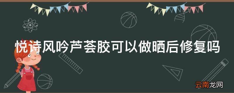 悦诗风吟芦荟胶可以做晒后修复吗