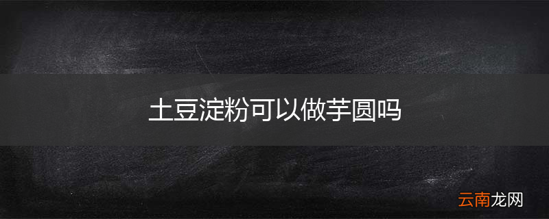 土豆淀粉可以做芋圆吗