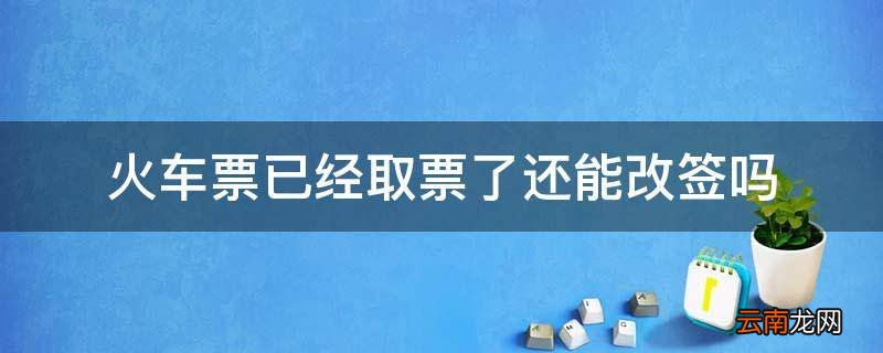 火车票已经取票了还能改签吗