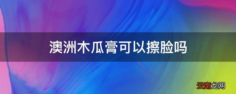 澳洲木瓜膏可以擦脸吗