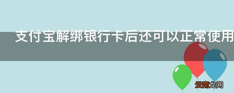 支付宝解绑银行卡后还可以正常使用吗