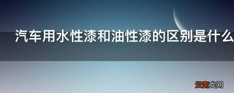 汽车用水性漆和油性漆的区别是什么