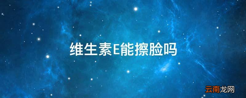 维生素E能擦脸吗