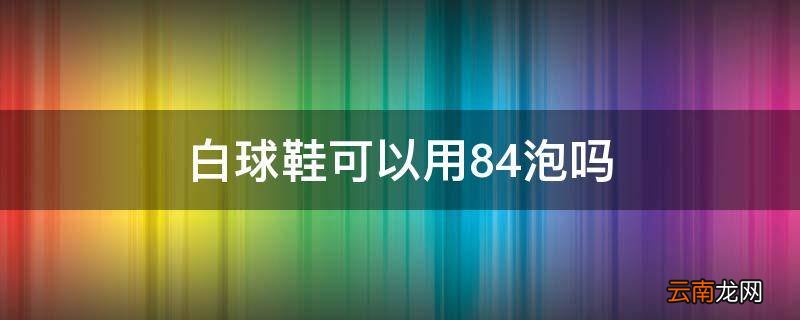 白球鞋可以用84泡吗