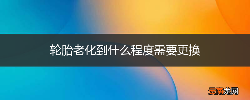 轮胎老化到什么程度需要更换