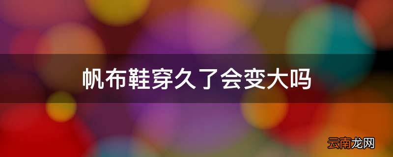 帆布鞋穿久了会变大吗