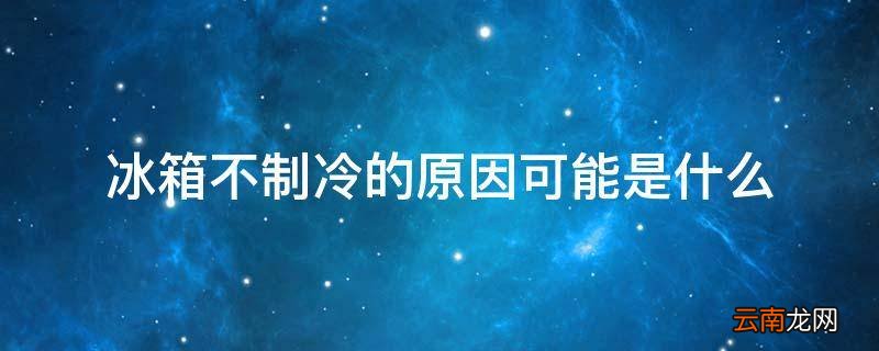 冰箱不制冷的原因可能是什么