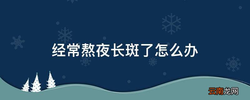 经常熬夜长斑了怎么办