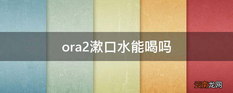 ora2漱口水能喝吗