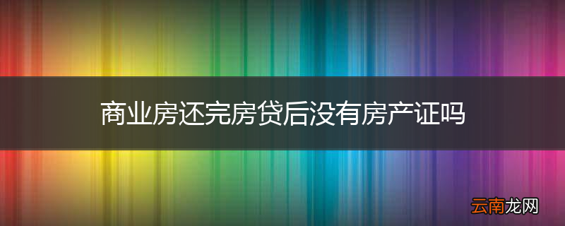 商业房还完房贷后没有房产证吗