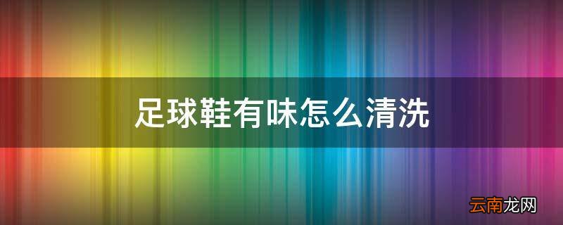 足球鞋有味怎么清洗
