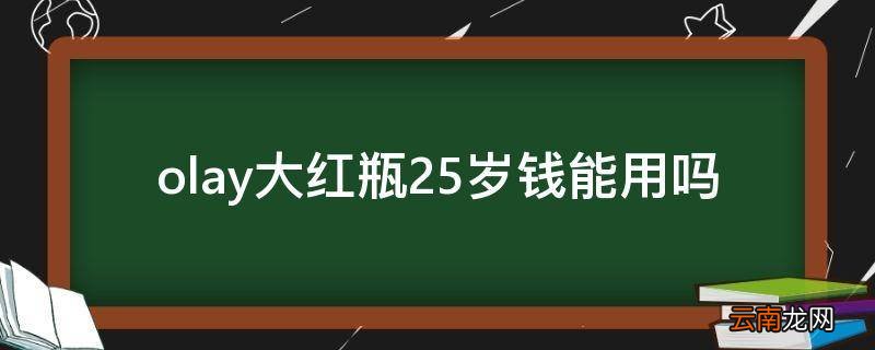 olay大红瓶25岁钱能用吗