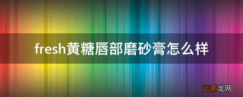 fresh黄糖唇部磨砂膏怎么样