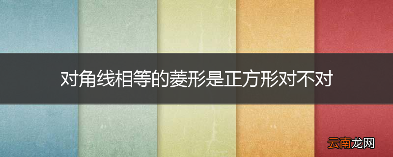 对角线相等的菱形是正方形对不对