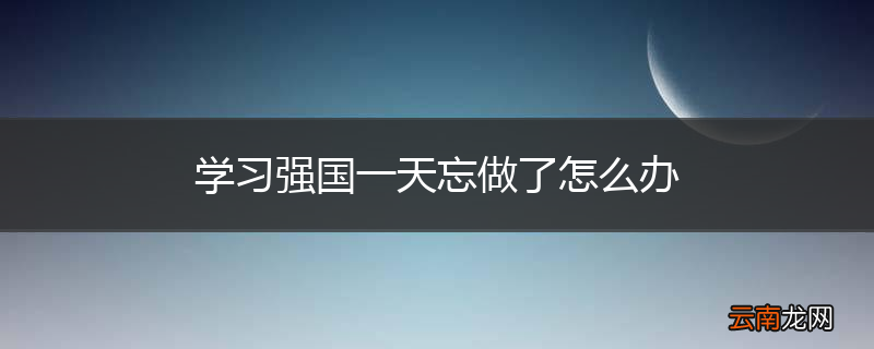 学习强国一天忘做了怎么办