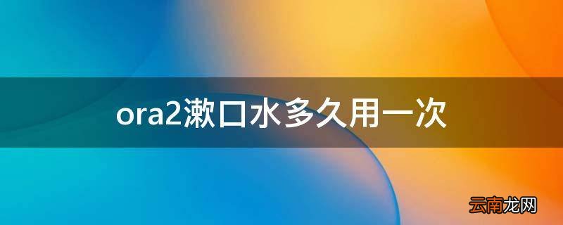 ora2漱口水多久用一次