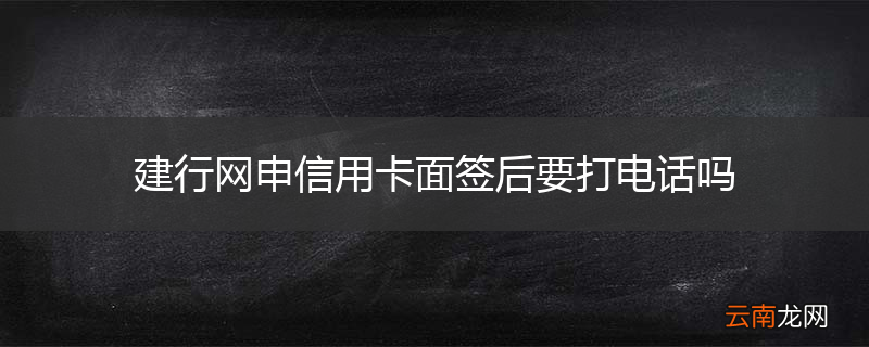 建行网申信用卡面签后要打电话吗