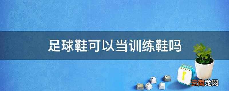 足球鞋可以当训练鞋吗