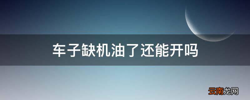 车子缺机油了还能开吗