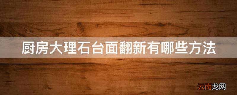 厨房大理石台面翻新有哪些方法