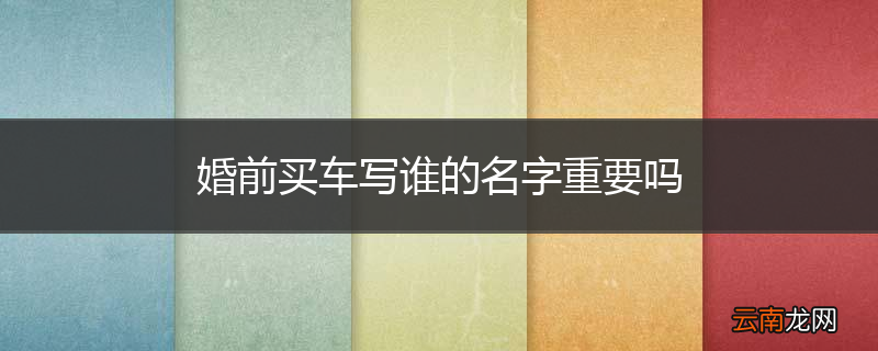 婚前买车写谁的名字重要吗
