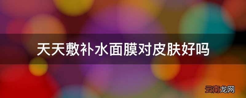 天天敷补水面膜对皮肤好吗