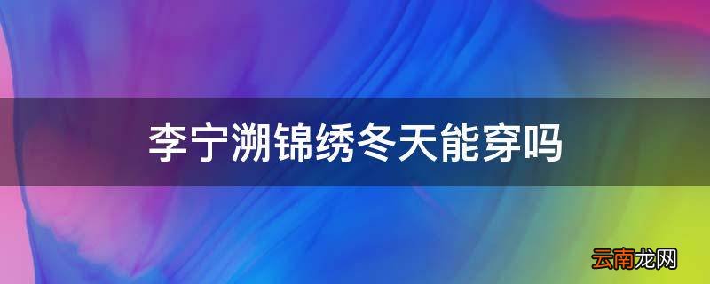李宁溯锦绣冬天能穿吗