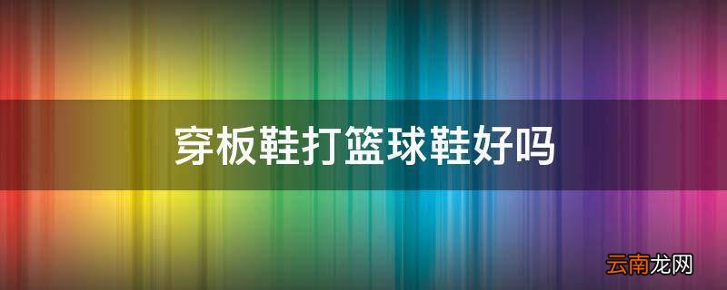 穿板鞋打篮球鞋好吗